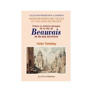BEAUVAIS (Notice ou histoire abr&eacute;g&eacute;e de la ville de) et ses environs